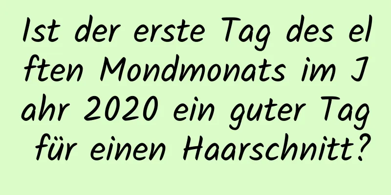 Ist der erste Tag des elften Mondmonats im Jahr 2020 ein guter Tag für einen Haarschnitt?