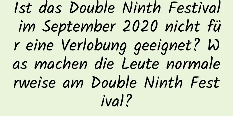 Ist das Double Ninth Festival im September 2020 nicht für eine Verlobung geeignet? Was machen die Leute normalerweise am Double Ninth Festival?