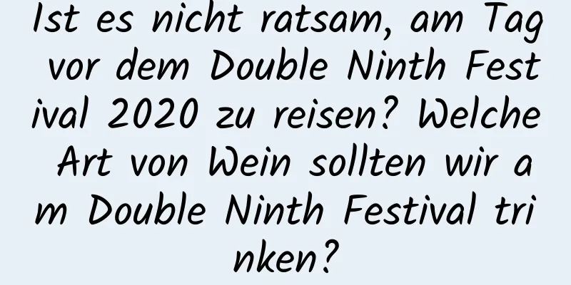 Ist es nicht ratsam, am Tag vor dem Double Ninth Festival 2020 zu reisen? Welche Art von Wein sollten wir am Double Ninth Festival trinken?