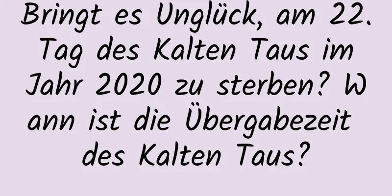 Bringt es Unglück, am 22. Tag des Kalten Taus im Jahr 2020 zu sterben? Wann ist die Übergabezeit des Kalten Taus?