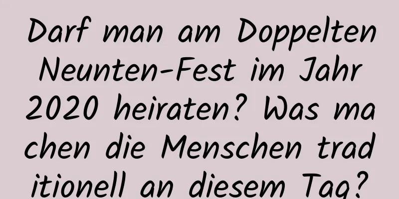 Darf man am Doppelten Neunten-Fest im Jahr 2020 heiraten? Was machen die Menschen traditionell an diesem Tag?