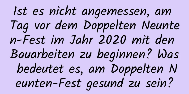 Ist es nicht angemessen, am Tag vor dem Doppelten Neunten-Fest im Jahr 2020 mit den Bauarbeiten zu beginnen? Was bedeutet es, am Doppelten Neunten-Fest gesund zu sein?