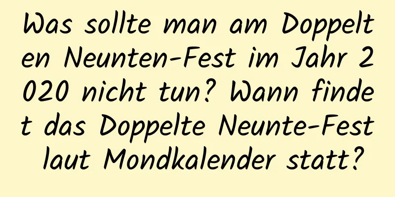 Was sollte man am Doppelten Neunten-Fest im Jahr 2020 nicht tun? Wann findet das Doppelte Neunte-Fest laut Mondkalender statt?