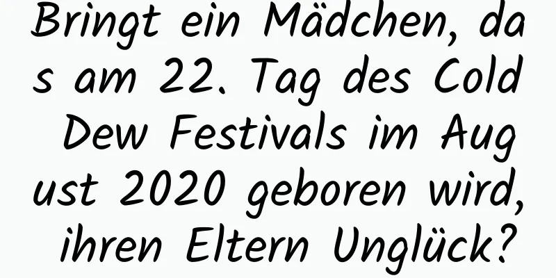 Bringt ein Mädchen, das am 22. Tag des Cold Dew Festivals im August 2020 geboren wird, ihren Eltern Unglück?