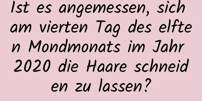 Ist es angemessen, sich am vierten Tag des elften Mondmonats im Jahr 2020 die Haare schneiden zu lassen?