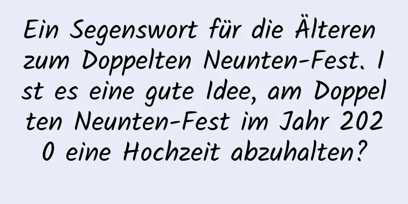 Ein Segenswort für die Älteren zum Doppelten Neunten-Fest. Ist es eine gute Idee, am Doppelten Neunten-Fest im Jahr 2020 eine Hochzeit abzuhalten?