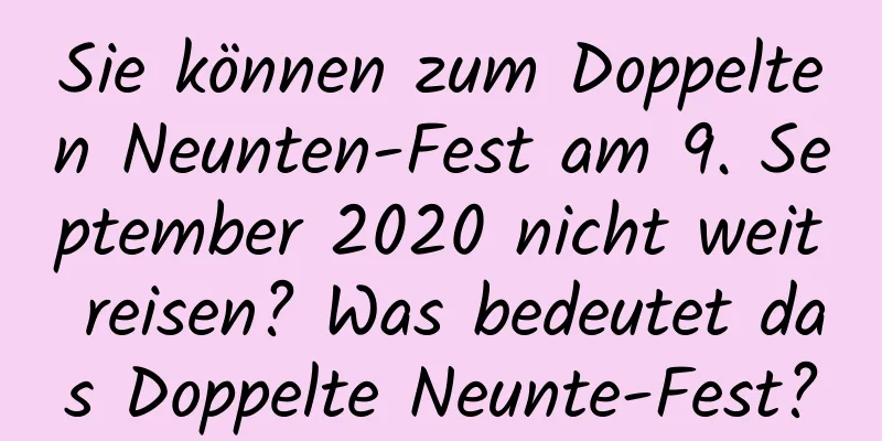 Sie können zum Doppelten Neunten-Fest am 9. September 2020 nicht weit reisen? Was bedeutet das Doppelte Neunte-Fest?