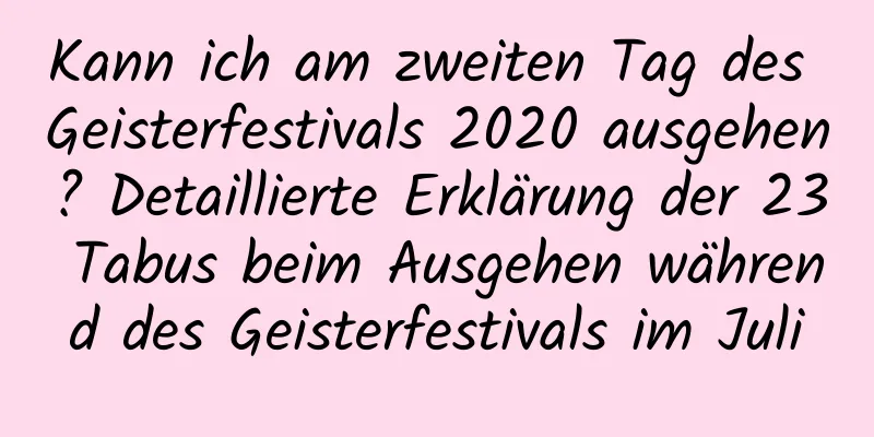 Kann ich am zweiten Tag des Geisterfestivals 2020 ausgehen? Detaillierte Erklärung der 23 Tabus beim Ausgehen während des Geisterfestivals im Juli