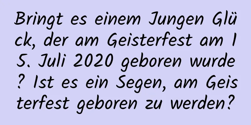 Bringt es einem Jungen Glück, der am Geisterfest am 15. Juli 2020 geboren wurde? Ist es ein Segen, am Geisterfest geboren zu werden?