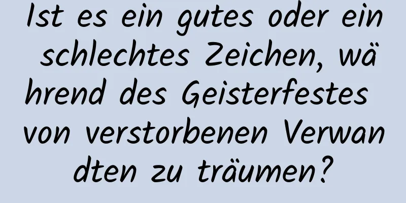 Ist es ein gutes oder ein schlechtes Zeichen, während des Geisterfestes von verstorbenen Verwandten zu träumen?