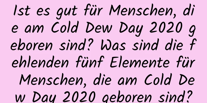 Ist es gut für Menschen, die am Cold Dew Day 2020 geboren sind? Was sind die fehlenden fünf Elemente für Menschen, die am Cold Dew Day 2020 geboren sind?