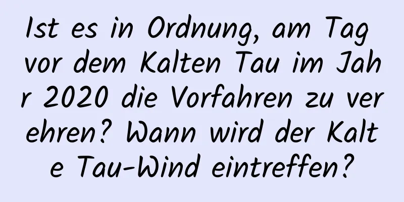 Ist es in Ordnung, am Tag vor dem Kalten Tau im Jahr 2020 die Vorfahren zu verehren? Wann wird der Kalte Tau-Wind eintreffen?