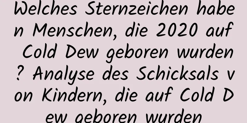 Welches Sternzeichen haben Menschen, die 2020 auf Cold Dew geboren wurden? Analyse des Schicksals von Kindern, die auf Cold Dew geboren wurden