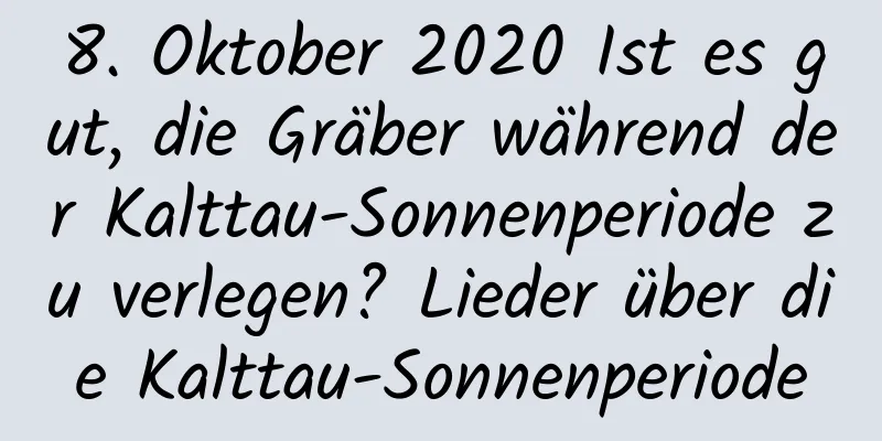 8. Oktober 2020 Ist es gut, die Gräber während der Kalttau-Sonnenperiode zu verlegen? Lieder über die Kalttau-Sonnenperiode