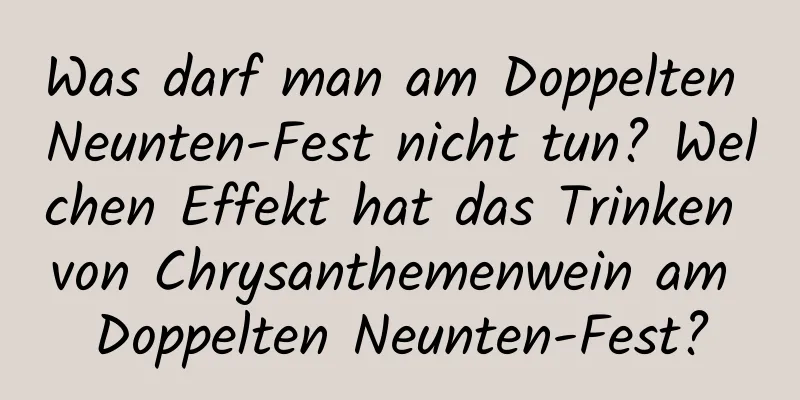 Was darf man am Doppelten Neunten-Fest nicht tun? Welchen Effekt hat das Trinken von Chrysanthemenwein am Doppelten Neunten-Fest?