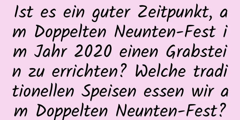 Ist es ein guter Zeitpunkt, am Doppelten Neunten-Fest im Jahr 2020 einen Grabstein zu errichten? Welche traditionellen Speisen essen wir am Doppelten Neunten-Fest?