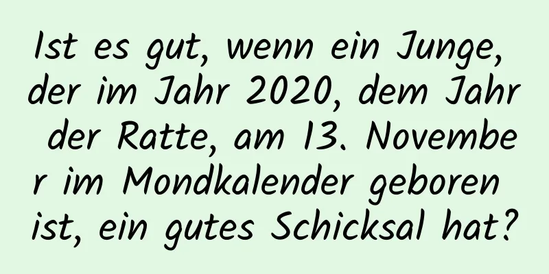 Ist es gut, wenn ein Junge, der im Jahr 2020, dem Jahr der Ratte, am 13. November im Mondkalender geboren ist, ein gutes Schicksal hat?