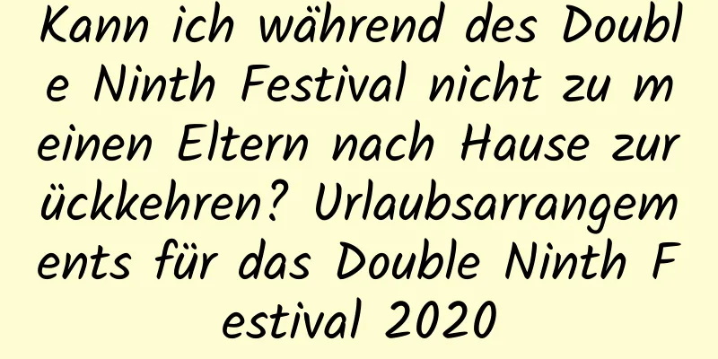 Kann ich während des Double Ninth Festival nicht zu meinen Eltern nach Hause zurückkehren? Urlaubsarrangements für das Double Ninth Festival 2020