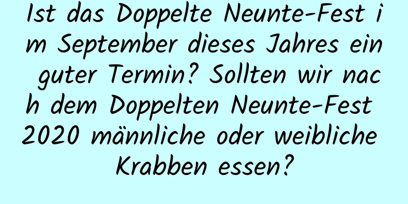 Ist das Doppelte Neunte-Fest im September dieses Jahres ein guter Termin? Sollten wir nach dem Doppelten Neunte-Fest 2020 männliche oder weibliche Krabben essen?