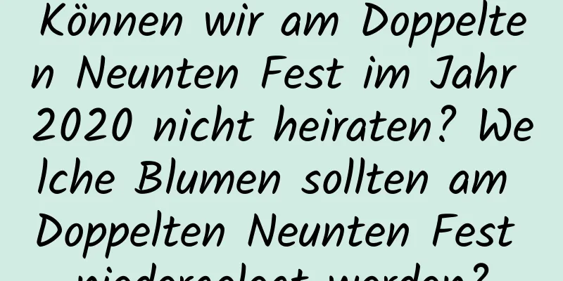 Können wir am Doppelten Neunten Fest im Jahr 2020 nicht heiraten? Welche Blumen sollten am Doppelten Neunten Fest niedergelegt werden?