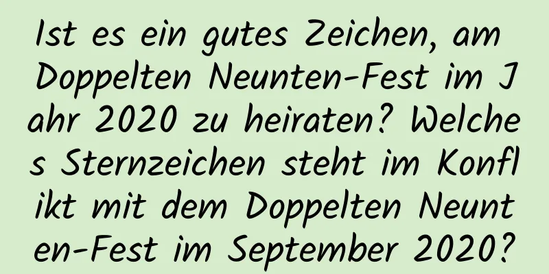 Ist es ein gutes Zeichen, am Doppelten Neunten-Fest im Jahr 2020 zu heiraten? Welches Sternzeichen steht im Konflikt mit dem Doppelten Neunten-Fest im September 2020?