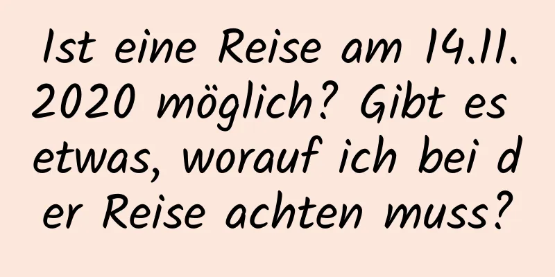 Ist eine Reise am 14.11.2020 möglich? Gibt es etwas, worauf ich bei der Reise achten muss?