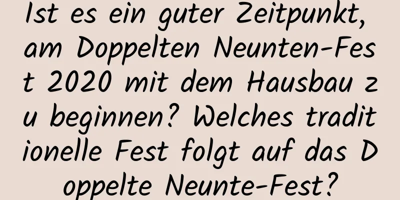 Ist es ein guter Zeitpunkt, am Doppelten Neunten-Fest 2020 mit dem Hausbau zu beginnen? Welches traditionelle Fest folgt auf das Doppelte Neunte-Fest?