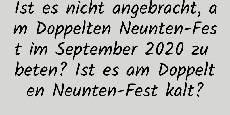 Ist es nicht angebracht, am Doppelten Neunten-Fest im September 2020 zu beten? Ist es am Doppelten Neunten-Fest kalt?