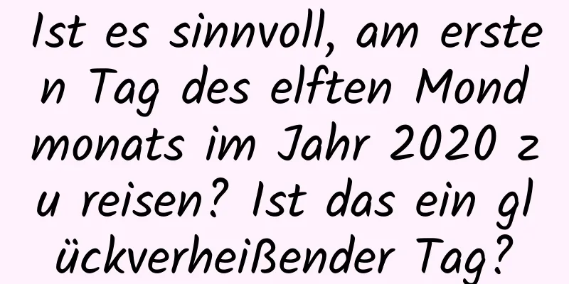 Ist es sinnvoll, am ersten Tag des elften Mondmonats im Jahr 2020 zu reisen? Ist das ein glückverheißender Tag?