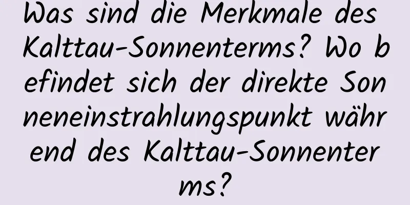 Was sind die Merkmale des Kalttau-Sonnenterms? Wo befindet sich der direkte Sonneneinstrahlungspunkt während des Kalttau-Sonnenterms?