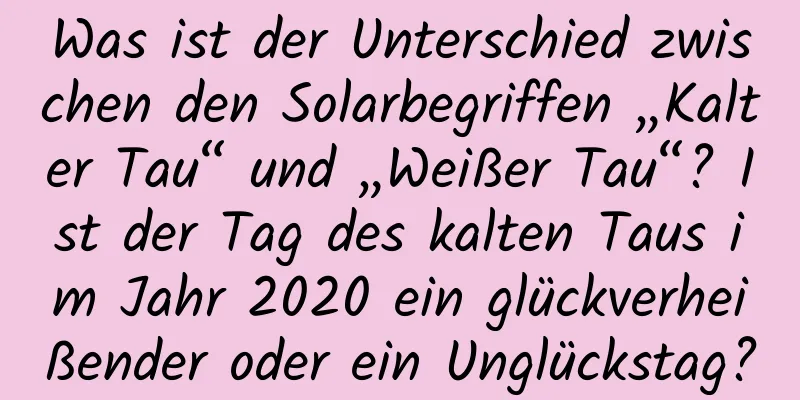 Was ist der Unterschied zwischen den Solarbegriffen „Kalter Tau“ und „Weißer Tau“? Ist der Tag des kalten Taus im Jahr 2020 ein glückverheißender oder ein Unglückstag?