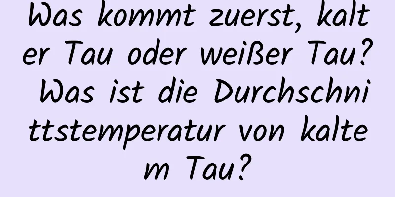 Was kommt zuerst, kalter Tau oder weißer Tau? Was ist die Durchschnittstemperatur von kaltem Tau?