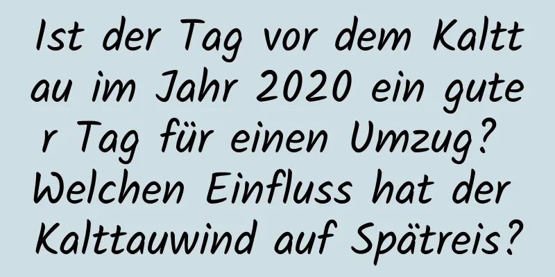 Ist der Tag vor dem Kalttau im Jahr 2020 ein guter Tag für einen Umzug? Welchen Einfluss hat der Kalttauwind auf Spätreis?