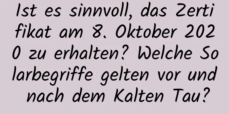 Ist es sinnvoll, das Zertifikat am 8. Oktober 2020 zu erhalten? Welche Solarbegriffe gelten vor und nach dem Kalten Tau?