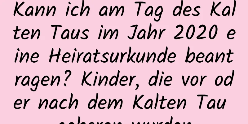 Kann ich am Tag des Kalten Taus im Jahr 2020 eine Heiratsurkunde beantragen? Kinder, die vor oder nach dem Kalten Tau geboren wurden