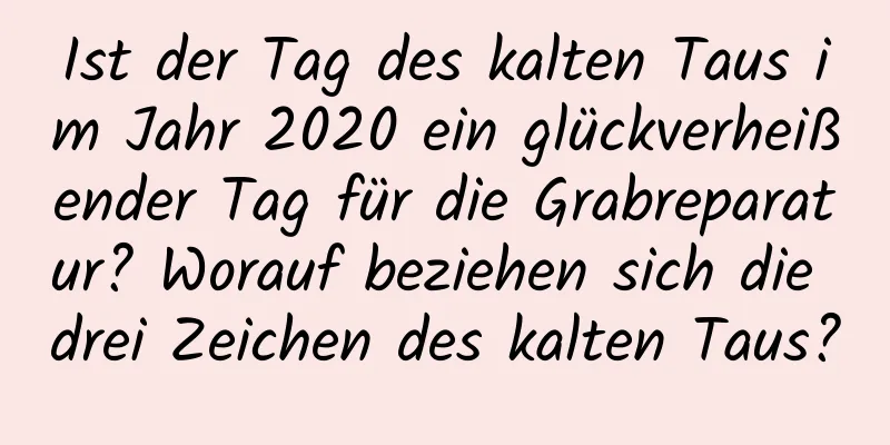 Ist der Tag des kalten Taus im Jahr 2020 ein glückverheißender Tag für die Grabreparatur? Worauf beziehen sich die drei Zeichen des kalten Taus?