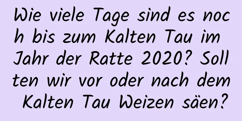 Wie viele Tage sind es noch bis zum Kalten Tau im Jahr der Ratte 2020? Sollten wir vor oder nach dem Kalten Tau Weizen säen?