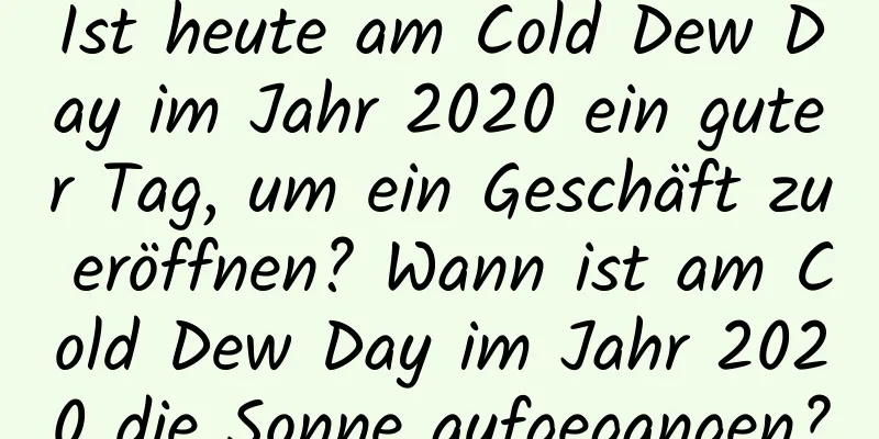 Ist heute am Cold Dew Day im Jahr 2020 ein guter Tag, um ein Geschäft zu eröffnen? Wann ist am Cold Dew Day im Jahr 2020 die Sonne aufgegangen?