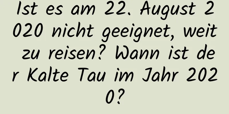 Ist es am 22. August 2020 nicht geeignet, weit zu reisen? Wann ist der Kalte Tau im Jahr 2020?