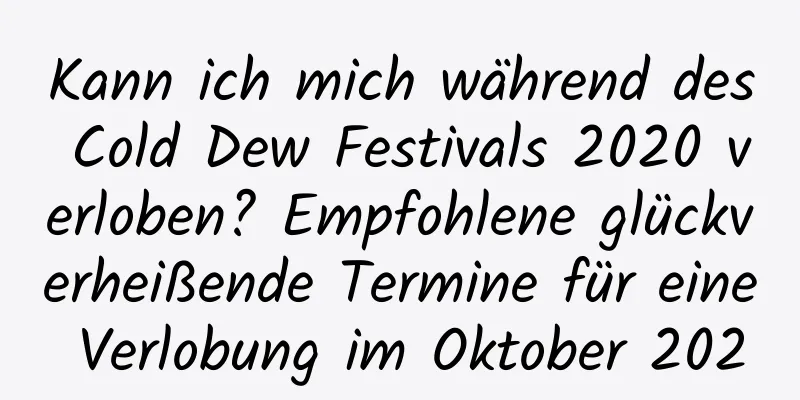 Kann ich mich während des Cold Dew Festivals 2020 verloben? Empfohlene glückverheißende Termine für eine Verlobung im Oktober 2020