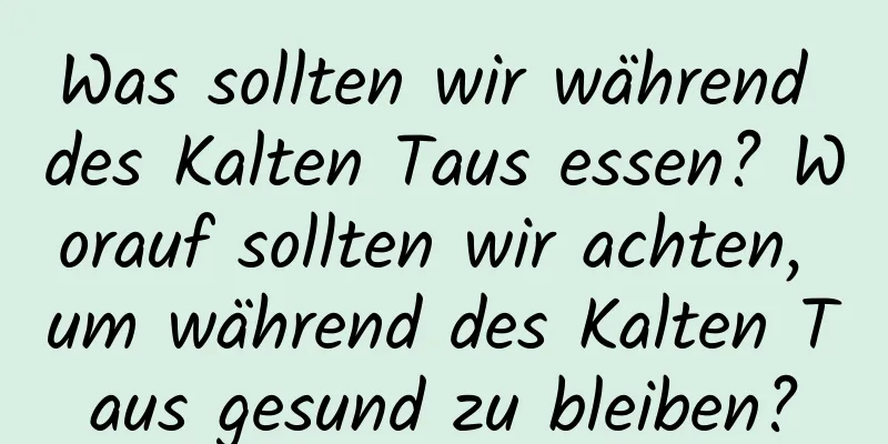 Was sollten wir während des Kalten Taus essen? Worauf sollten wir achten, um während des Kalten Taus gesund zu bleiben?