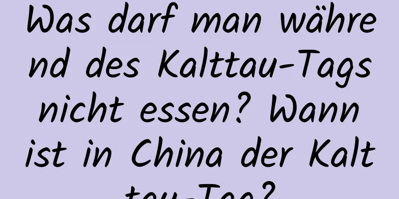 Was darf man während des Kalttau-Tags nicht essen? Wann ist in China der Kalttau-Tag?