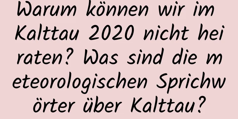 Warum können wir im Kalttau 2020 nicht heiraten? Was sind die meteorologischen Sprichwörter über Kalttau?