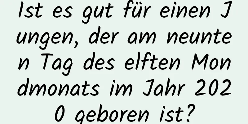 Ist es gut für einen Jungen, der am neunten Tag des elften Mondmonats im Jahr 2020 geboren ist?