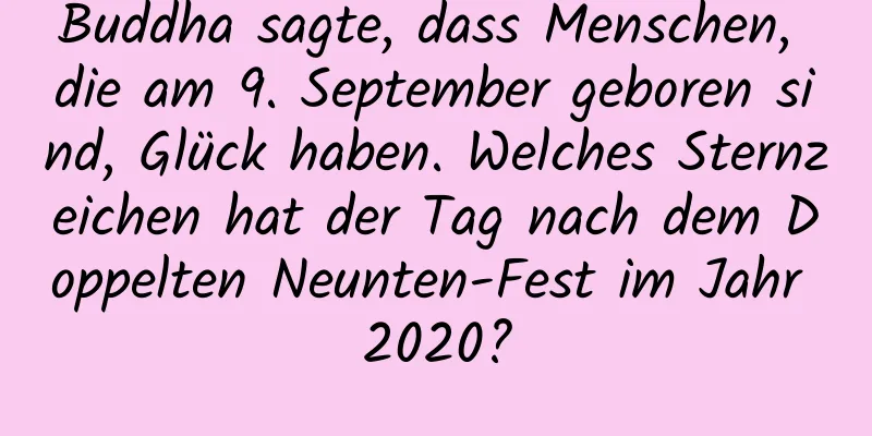 Buddha sagte, dass Menschen, die am 9. September geboren sind, Glück haben. Welches Sternzeichen hat der Tag nach dem Doppelten Neunten-Fest im Jahr 2020?