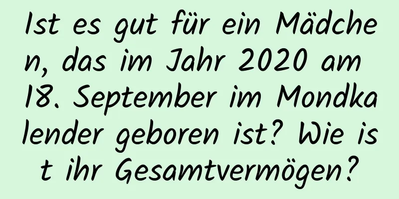 Ist es gut für ein Mädchen, das im Jahr 2020 am 18. September im Mondkalender geboren ist? Wie ist ihr Gesamtvermögen?