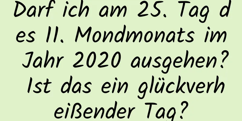 Darf ich am 25. Tag des 11. Mondmonats im Jahr 2020 ausgehen? Ist das ein glückverheißender Tag?