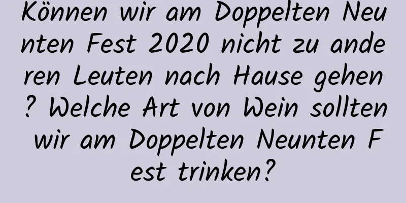 Können wir am Doppelten Neunten Fest 2020 nicht zu anderen Leuten nach Hause gehen? Welche Art von Wein sollten wir am Doppelten Neunten Fest trinken?