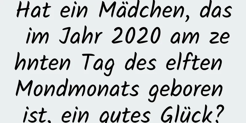 Hat ein Mädchen, das im Jahr 2020 am zehnten Tag des elften Mondmonats geboren ist, ein gutes Glück?