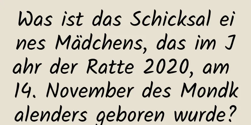 Was ist das Schicksal eines Mädchens, das im Jahr der Ratte 2020, am 14. November des Mondkalenders geboren wurde?